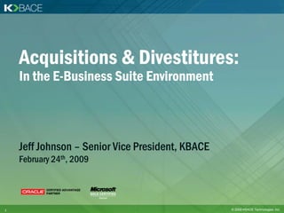 Acquisitions & Divestitures:
    In the E-Business Suite Environment



    Jeff Johnson – Senior Vice President, KBACE
    February 24th, 2009




1                                                 © 2009 KBACE Technologies, Inc.
 