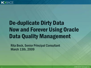 De-duplicate Dirty Data
    Now and Forever Using Oracle
    Data Quality Management
    Rita Beck, Senior Principal Consultant
    March 13th, 2009



1                                            © 2009 KBACE Technologies, Inc.
 