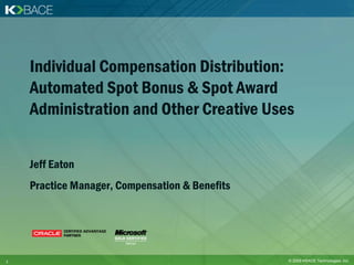 Individual Compensation Distribution:
    Automated Spot Bonus & Spot Award
    Administration and Other Creative Uses


    Jeff Eaton
    Practice Manager, Compensation & Benefits




1                                               © 2009 KBACE Technologies, Inc.
 