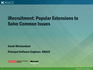 iRecruitment: Popular Extensions to
    Solve Common Issues



    Harsh Mirchandani
    Principal Software Engineer, KBACE




1                                        © 2009 KBACE Technologies, Inc.
 