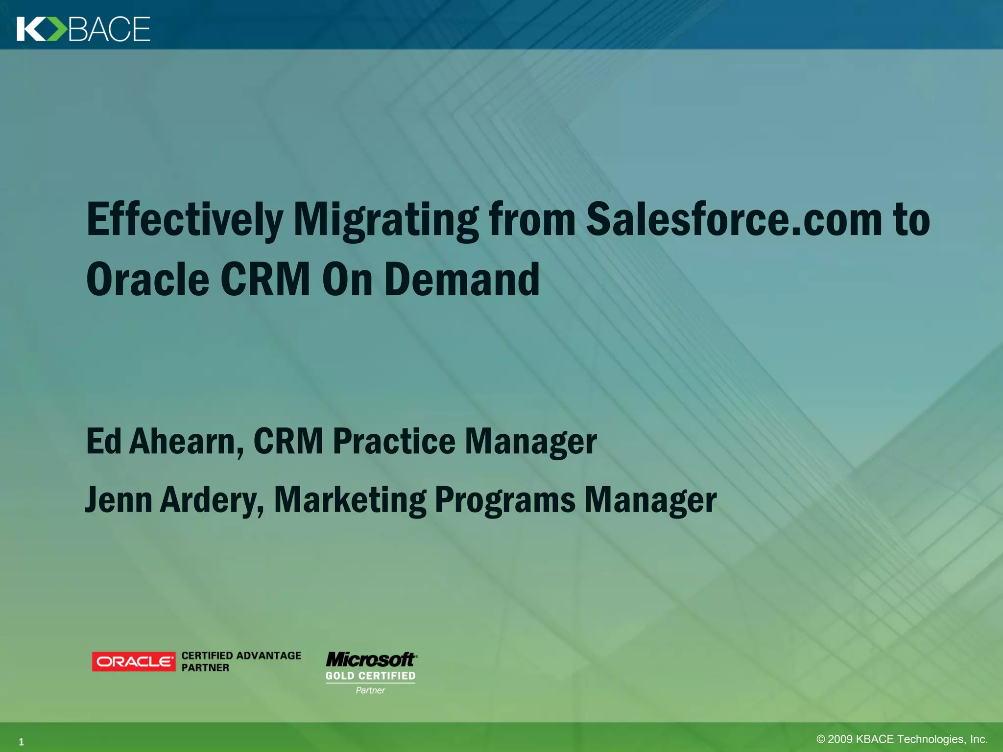 Effectively Migrating from Salesforce.com to
    Oracle CRM On Demand


    Ed Ahearn, CRM Practice Manager
    Jenn Ardery, Marketing Programs Manager




1                                             © 2009 KBACE Technologies, Inc.
 