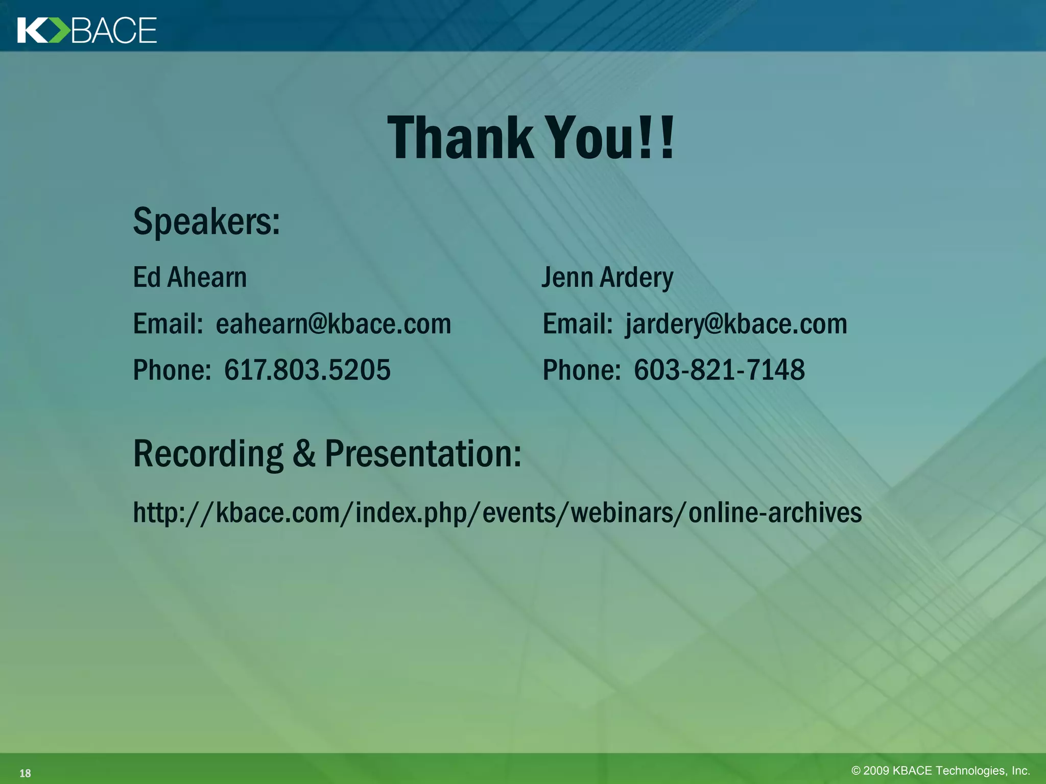 Thank You!!
     Speakers:
     Ed Ahearn                       Jenn Ardery
     Email: eahearn@kbace.com        Email: jardery@kbace.com
     Phone: 617.803.5205             Phone: 603-821-7148

     Recording & Presentation:
     http://kbace.com/index.php/events/webinars/online-archives




18                                                              © 2009 KBACE Technologies, Inc.
 