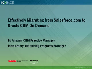 Effectively Migrating from Salesforce.com to
    Oracle CRM On Demand


    Ed Ahearn, CRM Practice Manager
    Jenn Ardery, Marketing Programs Manager




1                                             © 2009 KBACE Technologies, Inc.
 