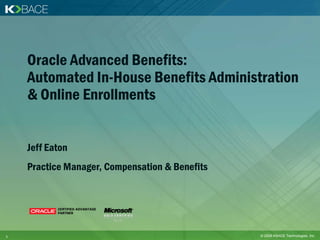 Oracle Advanced Benefits:
    Automated In-House Benefits Administration
    & Online Enrollments


    Jeff Eaton
    Practice Manager, Compensation & Benefits




1                                               © 2009 KBACE Technologies, Inc.
 