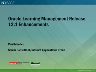 Oracle Learning Management Release
    12.1 Enhancements


    Paul Mendez
    Senior Consultant, Internet Applications Group




1                                                    © 2009 KBACE Technologies, Inc.
 