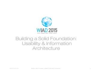 WORLD IA DAY 2015 Building a Solid Foundation: Usability & Information Architecture
Building a Solid Foundation:
Usability & Information
Architecture 
1
 
