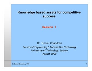 Knowledge based assets for competitive
                     success


                                Session 1




                           Dr. Daniel Chandran
               Faculty of Engineering & Information Technology
                       University of Technology, Sydney
                                 August 2009



Dr. Daniel Chandran, UTS                                         1
 