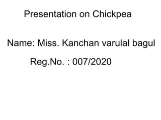 Presentation on Chickpea
Name: Miss. Kanchan varulal bagul
Reg.No. : 007/2020
 