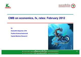 CMB on economics, fx, rates: February 2012


 by
 Kobsidthi Silpachai, CFA
 Puttikul Ackarachalanonth
 Capital Markets Research




                                             1
 