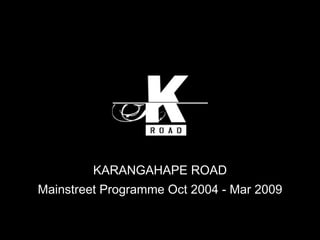 KARANGAHAPE ROAD Mainstreet Programme Oct 2004 - Mar 2009 