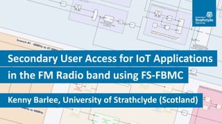 1/25
Kenny Barlee, University of Strathclyde (Scotland)
in the FM Radio band using FS-FBMC
Secondary User Access for IoT Applications
 