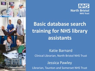 Basic database search
training for NHS library
assistants
Katie Barnard
Clinical Librarian, North Bristol NHS Trust
Jessica Pawley
Librarian, Taunton and Somerset NHS Trust
 