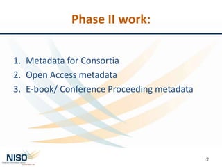 Phase II work:
1. Metadata for Consortia
2. Open Access metadata
3. E-book/ Conference Proceeding metadata
12
 