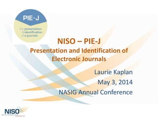 NISO – PIE-J
Presentation and Identification of
Electronic Journals
Laurie Kaplan
May 3, 2014
NASIG Annual Conference
 