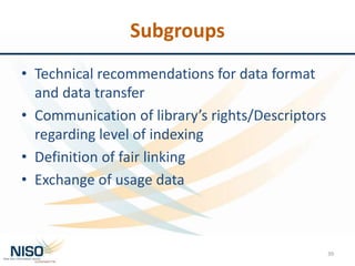 Subgroups
• Technical recommendations for data format
and data transfer
• Communication of library’s rights/Descriptors
regarding level of indexing
• Definition of fair linking
• Exchange of usage data
39
 