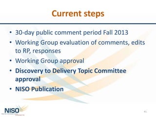 Current steps
• 30-day public comment period Fall 2013
• Working Group evaluation of comments, edits
to RP, responses
• Working Group approval
• Discovery to Delivery Topic Committee
approval
• NISO Publication
41
 