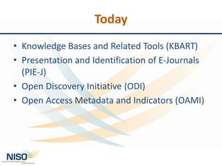 Today
• Knowledge Bases and Related Tools (KBART)
• Presentation and Identification of E-Journals
(PIE-J)
• Open Discovery Initiative (ODI)
• Open Access Metadata and Indicators (OAMI)
 
