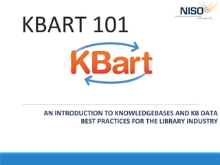 KBART 101
AN INTRODUCTION TO KNOWLEDGEBASES AND KB DATA
BEST PRACTICES FOR THE LIBRARY INDUSTRY
 
