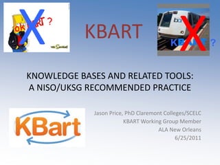 X X KBART ok        ? K            ? KNOWLEDGE BASES AND RELATED TOOLS: A NISO/UKSG RECOMMENDED PRACTICE Jason Price, PhD Claremont Colleges/SCELC KBART Working Group Member ALA New Orleans 6/25/2011 