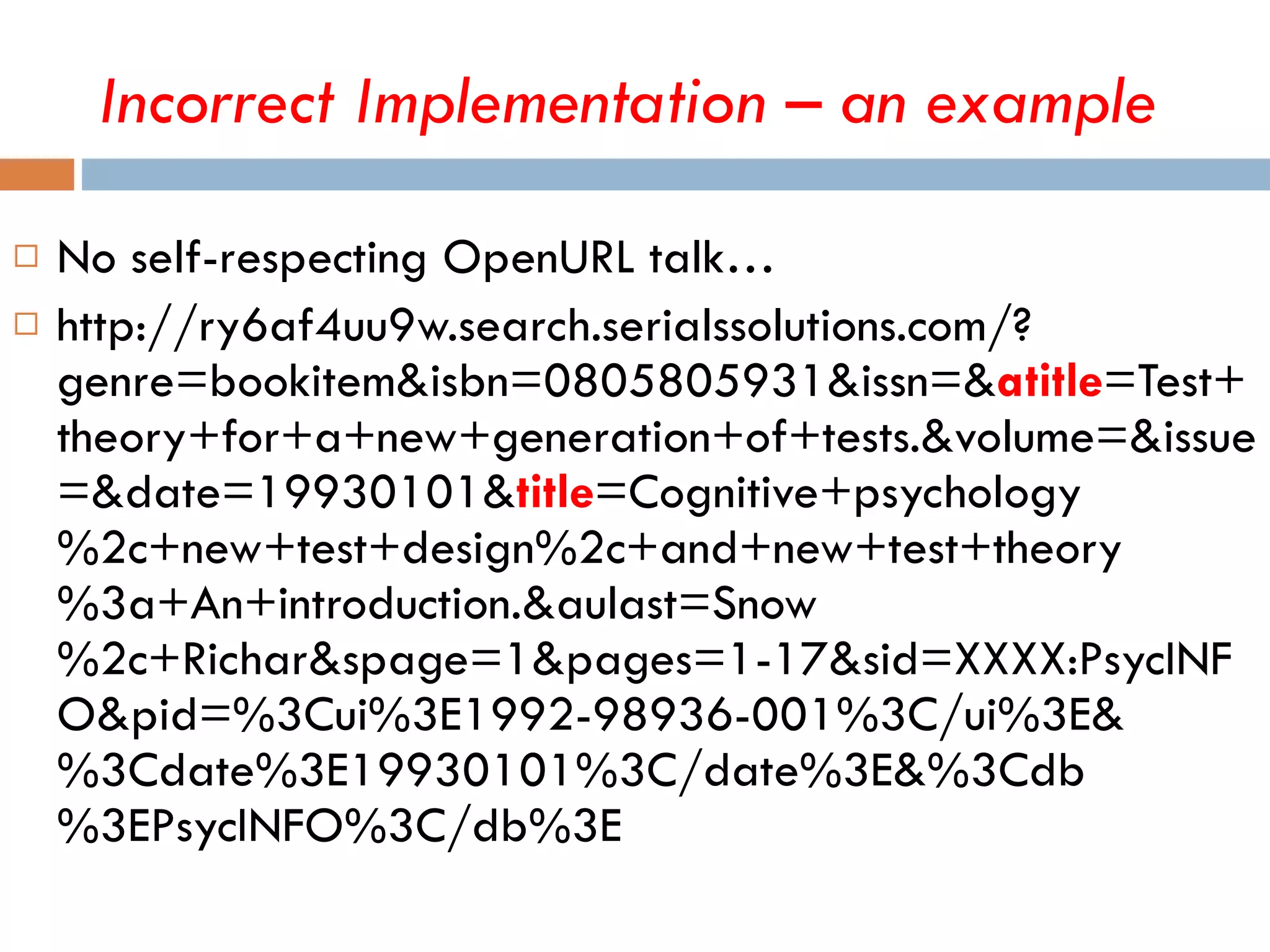 Incorrect Implementation – an example No self-respecting OpenURL talk…  http://ry6af4uu9w.search.serialssolutions.com/?genre=bookitem&isbn=0805805931&issn=& atitle =Test+theory+for+a+new+generation+of+tests.&volume=&issue=&date=19930101& title =Cognitive+psychology%2c+new+test+design%2c+and+new+test+theory%3a+An+introduction.&aulast=Snow%2c+Richar&spage=1&pages=1-17&sid=XXXX:PsycINFO&pid=%3Cui%3E1992-98936-001%3C/ui%3E&%3Cdate%3E19930101%3C/date%3E&%3Cdb%3EPsycINFO%3C/db%3E 