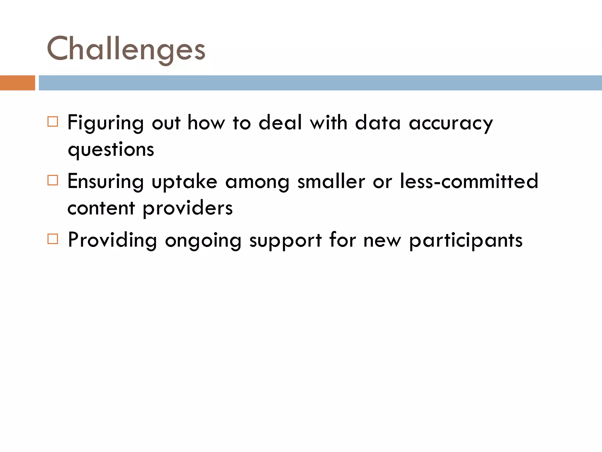 Challenges Figuring out how to deal with data accuracy questions Ensuring uptake among smaller or less-committed content providers Providing ongoing support for new participants 