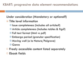 KBART: progressive data element recommendations <ul><li>Under consideration  (Mandatory or optional?) </li></ul><ul><li>Ti...