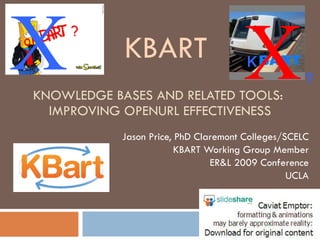 KNOWLEDGE BASES AND RELATED TOOLS:  IMPROVING OPENURL EFFECTIVENESS Jason Price, PhD Claremont Colleges/SCELC KBART Working Group Member ER&L 2009 Conference UCLA X X KBART K  ? ok  ? 
