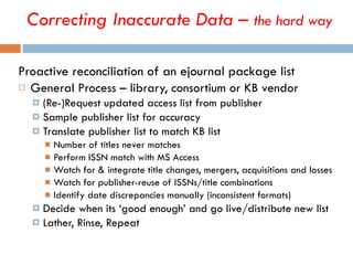 <ul><li>Proactive reconciliation of an ejournal package list </li></ul><ul><li>General Process – library, consortium or KB...