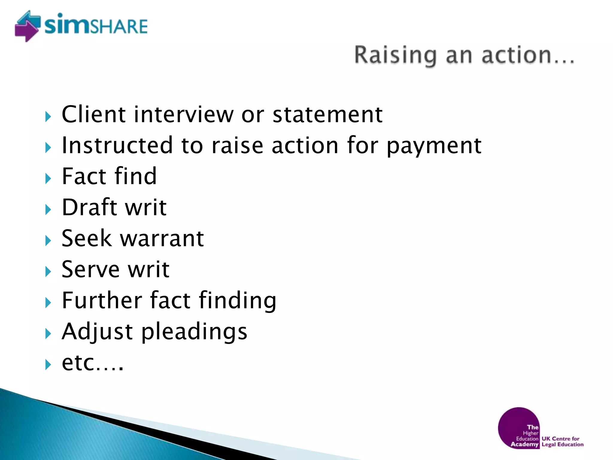 Client interview or statementInstructed to raise action for paymentFact find Draft writ Seek warrant Serve writ Further fact finding Adjust pleadings etc….Raising an action…
