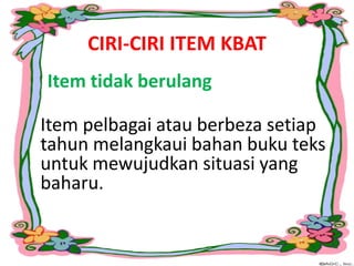 CIRI-CIRI ITEM KBAT
5. Item tidak berulang
Item pelbagai atau berbeza setiap
tahun melangkaui bahan buku teks
untuk mewujudkan situasi yang
baharu.
 