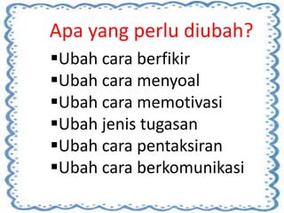 Apa yang perlu diubah?
Ubah cara berfikir
Ubah cara menyoal
Ubah cara memotivasi
Ubah jenis tugasan
Ubah cara pentaksiran
Ubah cara berkomunikasi
 