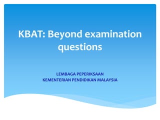 KBAT: Beyond examination
questions
LEMBAGA PEPERIKSAAN
KEMENTERIAN PENDIDIKAN MALAYSIA
 