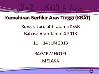 Kemahiran Berfikir Aras Tinggi (KBAT)
Kursus Jurulatih Utama KSSR
Bahasa Arab Tahun 4 2013
11 – 14 JUN 2013
BAYVIEW HOTEL
MELAKA
 
