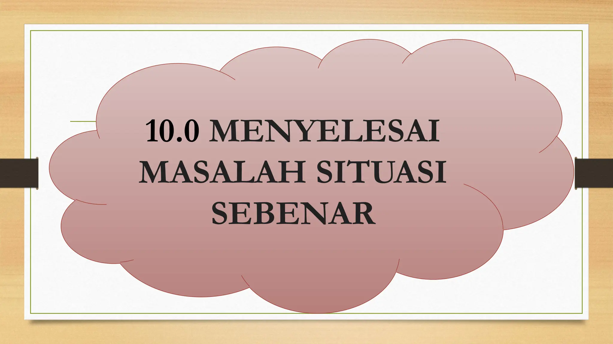 10.0 MENYELESAI
MASALAH SITUASI
SEBENAR
 