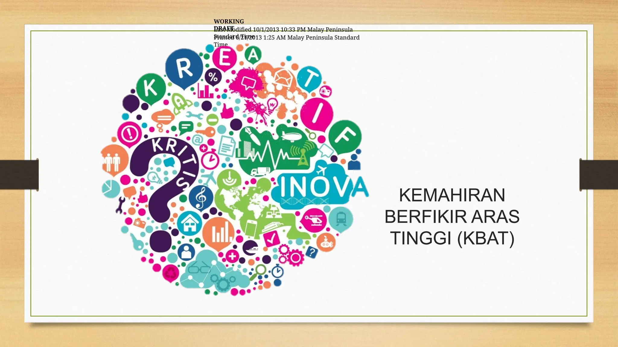WORKING
DRAFT
Last Modified 10/1/2013 10:33 PM Malay Peninsula
Standard Time
Printed 6/21/2013 1:25 AM Malay Peninsula Standard
Time
Document type
Date
KEMAHIRAN
BERFIKIR ARAS
TINGGI (KBAT)
28/02/2014
 