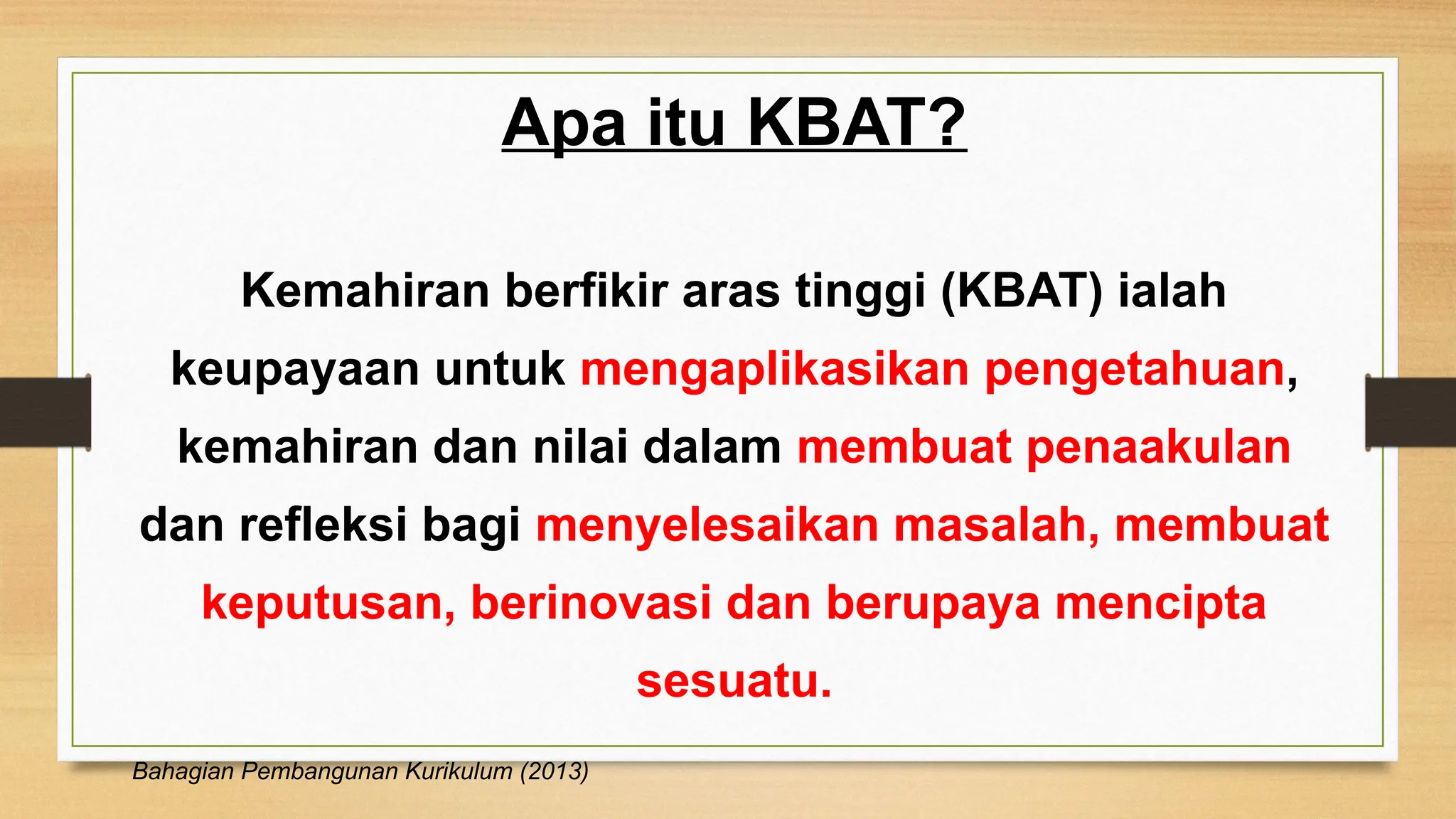 Apa itu KBAT?
Kemahiran berfikir aras tinggi (KBAT) ialah
keupayaan untuk mengaplikasikan pengetahuan,
kemahiran dan nilai dalam membuat penaakulan
dan refleksi bagi menyelesaikan masalah, membuat
keputusan, berinovasi dan berupaya mencipta
sesuatu.
Bahagian Pembangunan Kurikulum (2013)
 