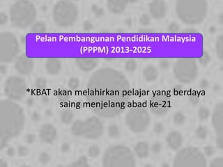 Pelan Pembangunan Pendidikan Malaysia
(PPPM) 2013-2025
*KBAT akan melahirkan pelajar yang berdaya
saing menjelang abad ke-21
 
