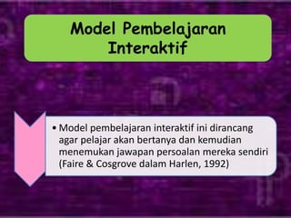 • Model pembelajaran interaktif ini dirancang
agar pelajar akan bertanya dan kemudian
menemukan jawapan persoalan mereka sendiri
(Faire & Cosgrove dalam Harlen, 1992)
Model Pembelajaran
Interaktif
 