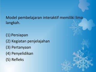 Model pembelajaran interaktif memiliki lima
langkah.
(1) Persiapan
(2) Kegiatan penjelajahan
(3) Pertanyaan
(4) Penyelidikan
(5) Refleks
 