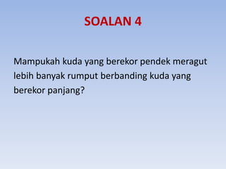 SOALAN 4
Mampukah kuda yang berekor pendek meragut
lebih banyak rumput berbanding kuda yang
berekor panjang?
 