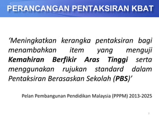 7
PERANCANGAN PENTAKSIRAN KBAT
‘Meningkatkan kerangka pentaksiran bagi
menambahkan item yang menguji
Kemahiran Berfikir Aras Tinggi serta
menggunakan rujukan standard dalam
Pentaksiran Berasaskan Sekolah (PBS)’
Pelan Pembangunan Pendidikan Malaysia (PPPM) 2013-2025
 