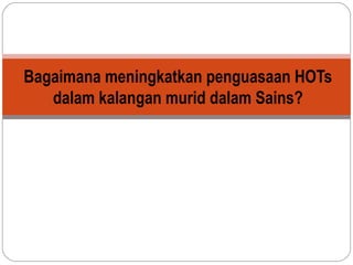 Bagaimana meningkatkan penguasaan HOTs
dalam kalangan murid dalam Sains?

 