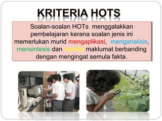 Soalan-soalan HOTs menggalakkan
Soalan-soalan HOTs menggalakkan
pembelajaran kerana soalan jenis ini
pembelajaran kerana soalan jenis ini
memerlukan murid mengaplikasi, menganalisis,
memerlukan murid mengaplikasi, menganalisis,
mensintesis dan menilai maklumat berbanding
mensintesis dan menilai maklumat berbanding
dengan mengingat semula fakta.
dengan mengingat semula fakta.

 