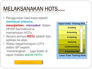 • Penggunaan kata kerja seperti
membuat inferens,
mewajarkan, menaakul dalam
HP/SP bermaksud ia
memerlukan HOTs.
• Secara amnya HOTs adalah dari
aplikasi ke atas.
• Walau bagaimanapun LOTs
dalam SP seperti
‘menerangkan…’ juga boleh di
capai melalui aktiviti HOTs
Kata Kerja Proses
Kata Kerja Proses

 
