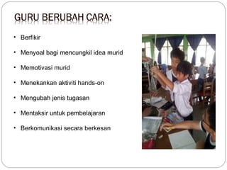 • Berfikir
• Menyoal bagi mencungkil idea murid
• Memotivasi murid
• Menekankan aktiviti hands-on
• Mengubah jenis tugasan
• Mentaksir untuk pembelajaran
• Berkomunikasi secara berkesan

 