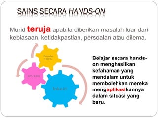 Murid teruja apabila diberikan masalah luar dari
kebiasaan, ketidakpastian, persoalan atau dilema.
Belajar secara handson menghasilkan
kefahaman yang
mendalam untuk
membolehkan mereka
mengaplikasikannya
dalam situasi yang
baru.

 