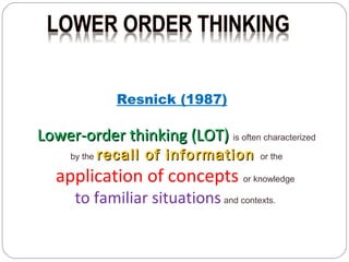 Resnick (1987)

Lower-order thinking (LOT) is often characterized
by the

recall of information

or the

application of concepts or knowledge
to familiar situations and contexts.

 