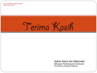 Kursus Penataran KSSR dan PBS
Sains Tahun 4 2013

Terima Kasih
Sektor Sains dan Matematik
Bahagian Pembangunan Kurikulum
Kementerian Pelajaran Malaysia

 