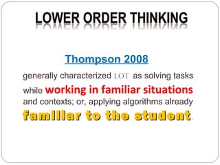 Thompson 2008
generally characterized LOT as solving tasks
while working in familiar situations
and contexts; or, applying algorithms already

familiar to the student .

 