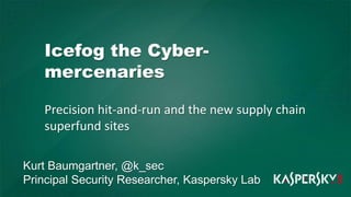 Icefog the Cybermercenaries
Precision hit-and-run and the new supply chain
superfund sites
Kurt Baumgartner, @k_sec
Principal Security Researcher, Kaspersky Lab

 